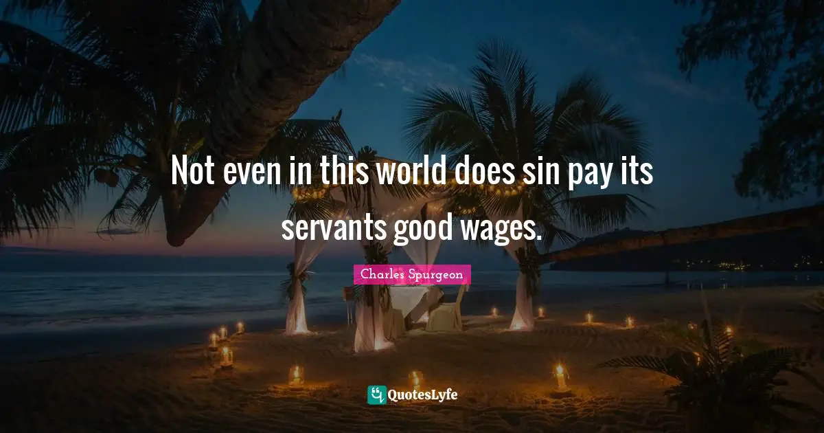 Not even in this world does sin pay its servants good wages.