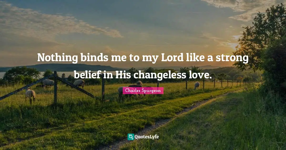 Nothing binds me to my Lord like a strong belief in His changeless love.
