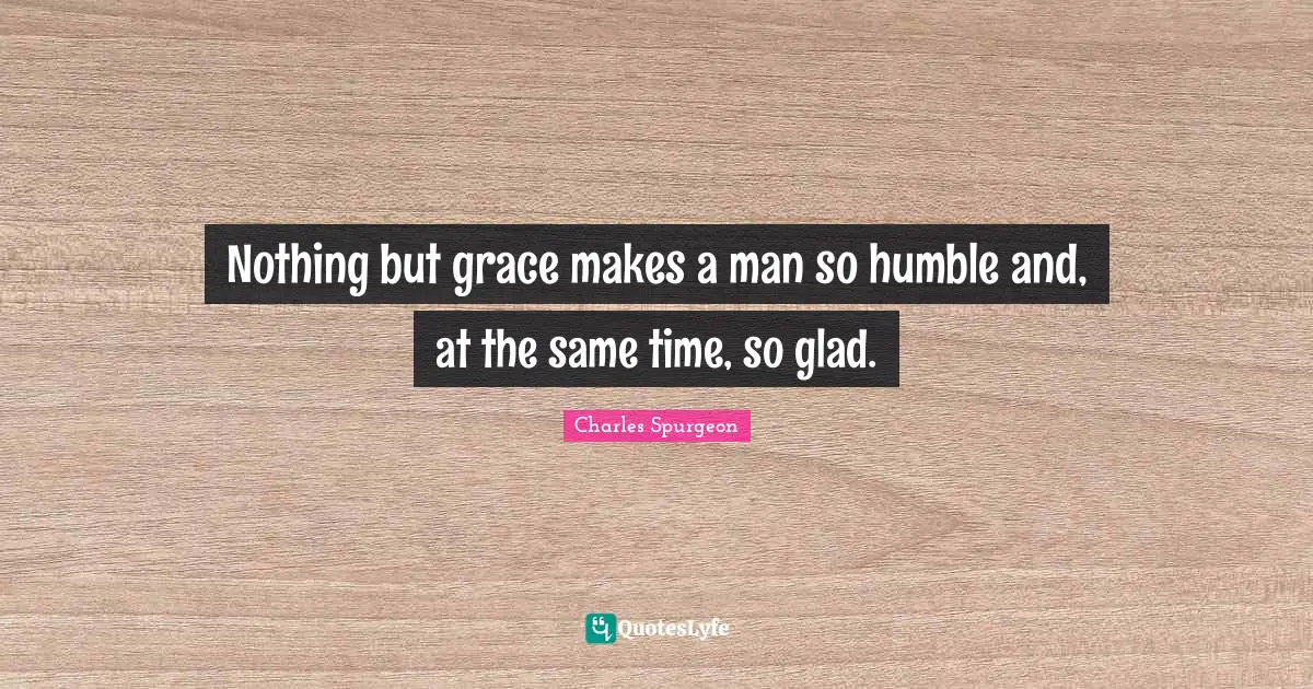Nothing but grace makes a man so humble and, at the same time, so glad.