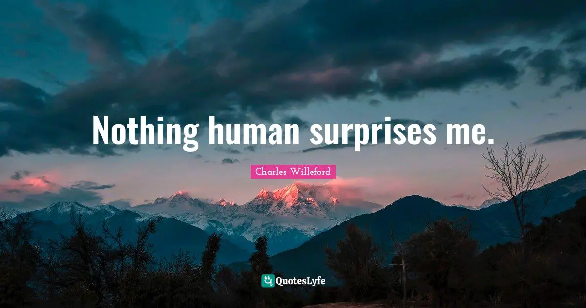 Nothing human surprises me.