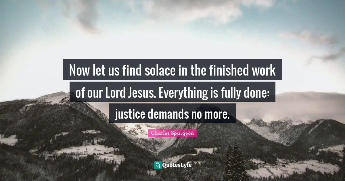 Now let us find solace in the finished work of our Lord Jesus. Everything is fully done: justice demands no more.
