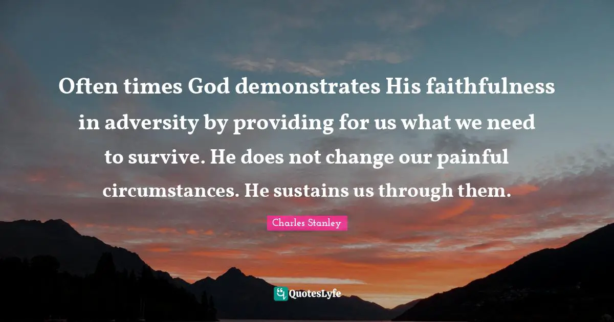 Charles Stanley Quotes: Often times God demonstrates His faithfulness in adversity by providing for us what we need to survive. He does not change our painful circumstances. He sustains us through them.