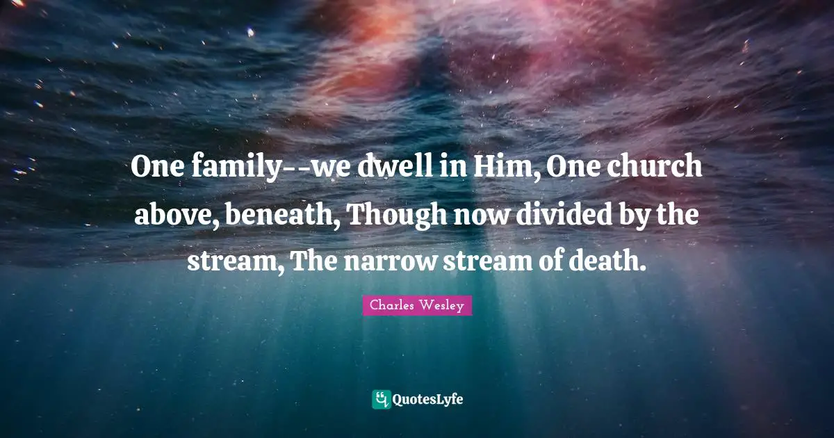 One family--we dwell in Him, One church above, beneath, Though now divided by the stream, The narrow stream of death.
