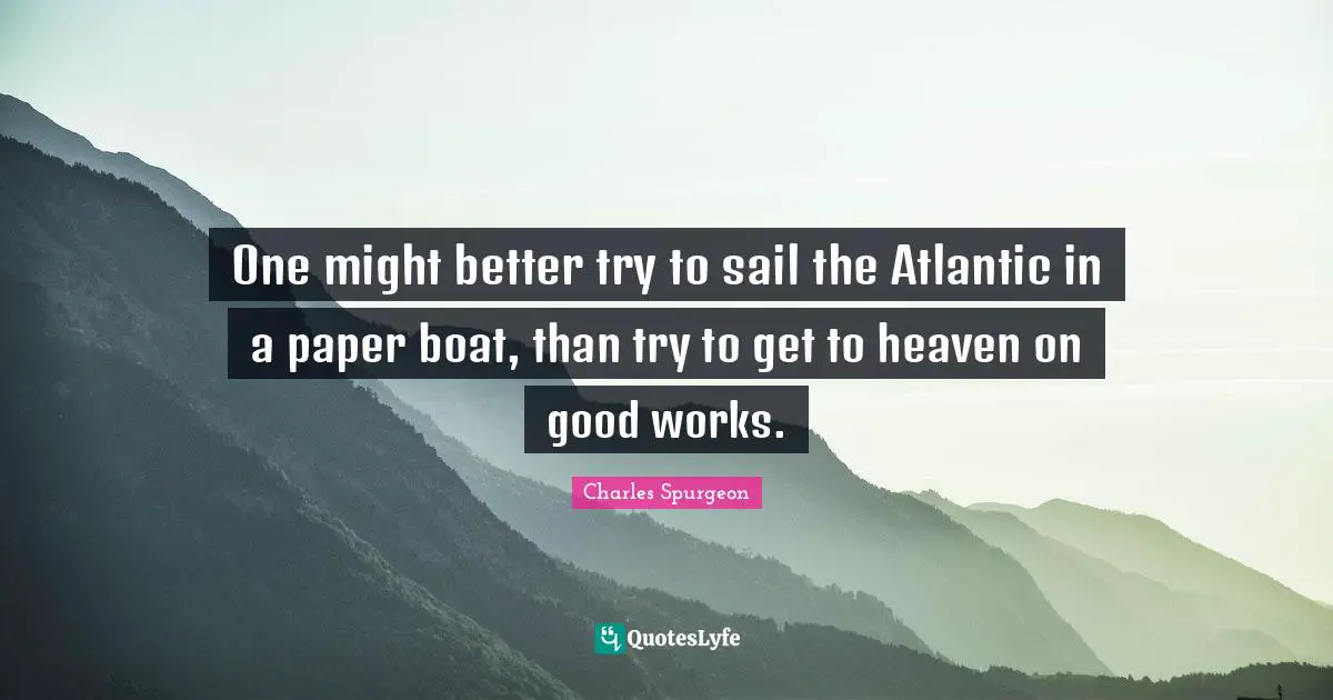 One might better try to sail the Atlantic in a paper boat, than try to get to heaven on good works.