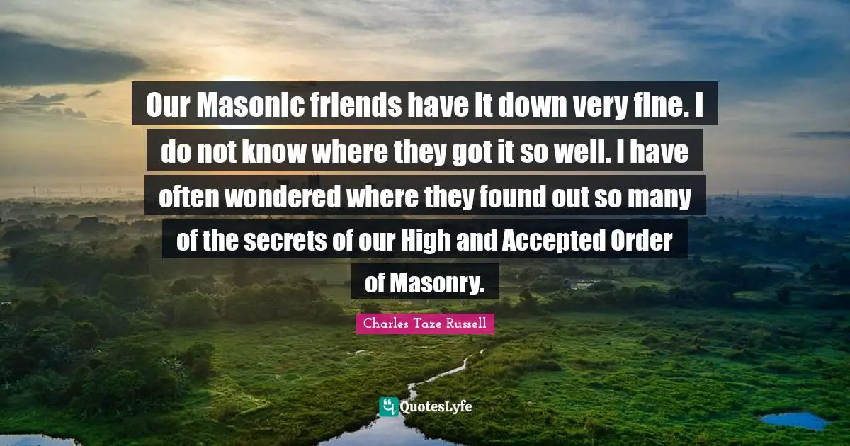 Our Masonic friends have it down very fine. I do not know where they got it so well. I have often wondered where they found out so many of the secrets of our High and Accepted Order of Masonry.