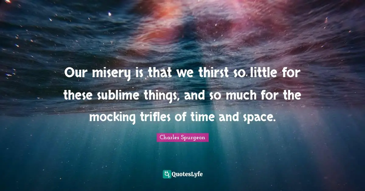 Our misery is that we thirst so little for these sublime things, and so much for the mocking trifles of time and space.