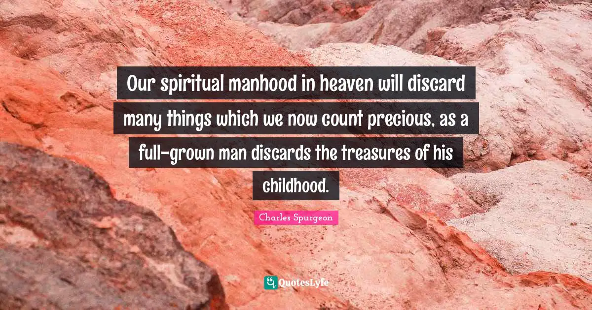 Our spiritual manhood in heaven will discard many things which we now count precious, as a full-grown man discards the treasures of his childhood.