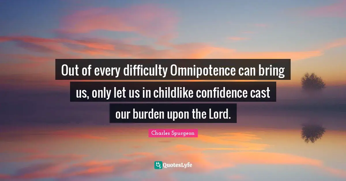 Out of every difficulty Omnipotence can bring us, only let us in childlike confidence cast our burden upon the Lord.