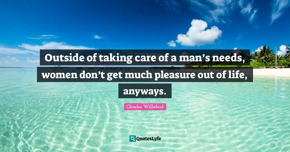 Outside of taking care of a man’s needs, women don’t get much pleasure out of life, anyways.