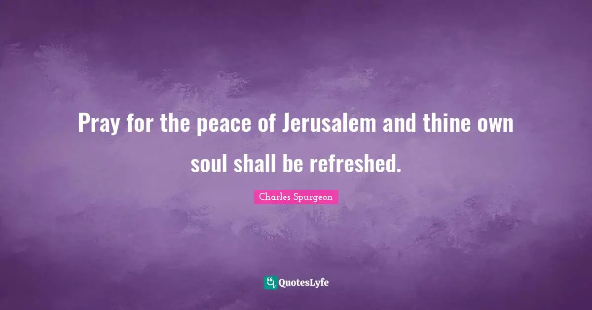 Pray for the peace of Jerusalem and thine own soul shall be refreshed.