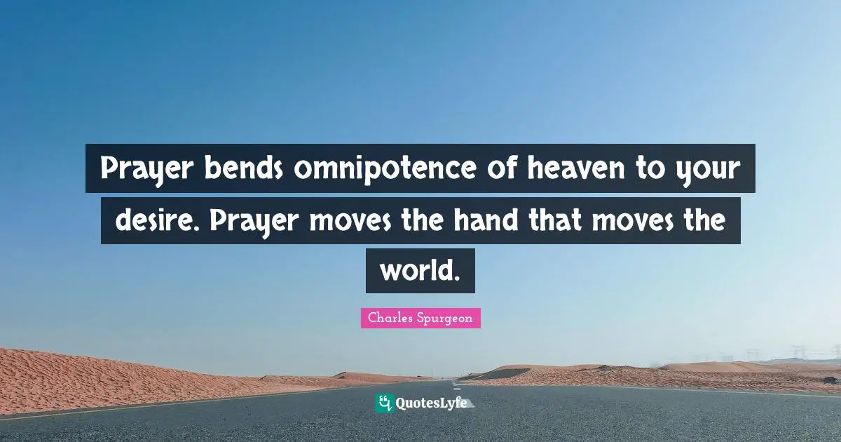 Prayer bends omnipotence of heaven to your desire. Prayer moves the hand that moves the world.