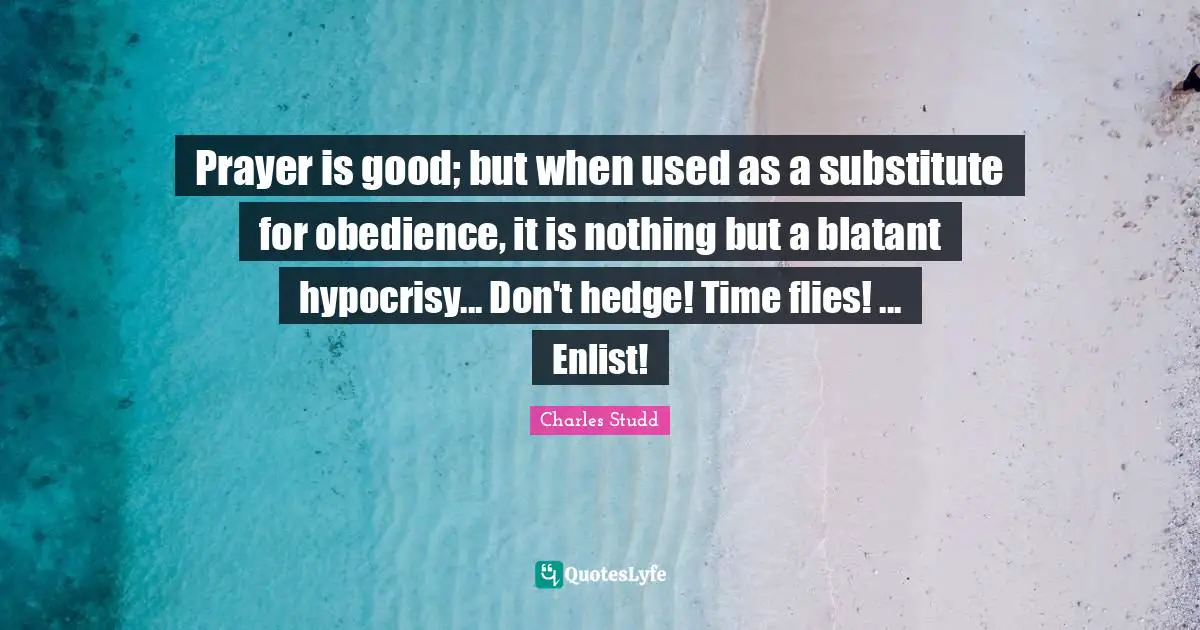 Time Flies Quotes: "Prayer is good; but when used as a substitute for obedience, it is nothing but a blatant hypocrisy... Don't hedge! Time flies! ... Enlist!"