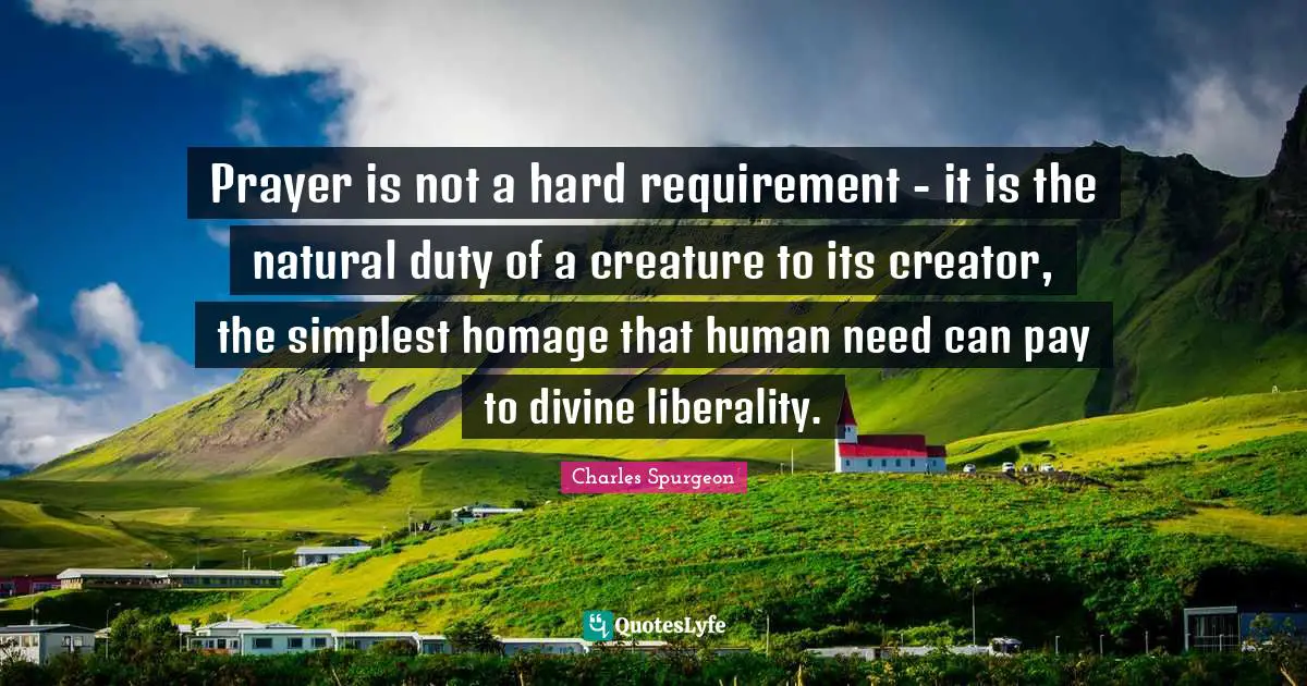 Liberality Quotes: "Prayer is not a hard requirement - it is the natural duty of a creature to its creator, the simplest homage that human need can pay to divine liberality."