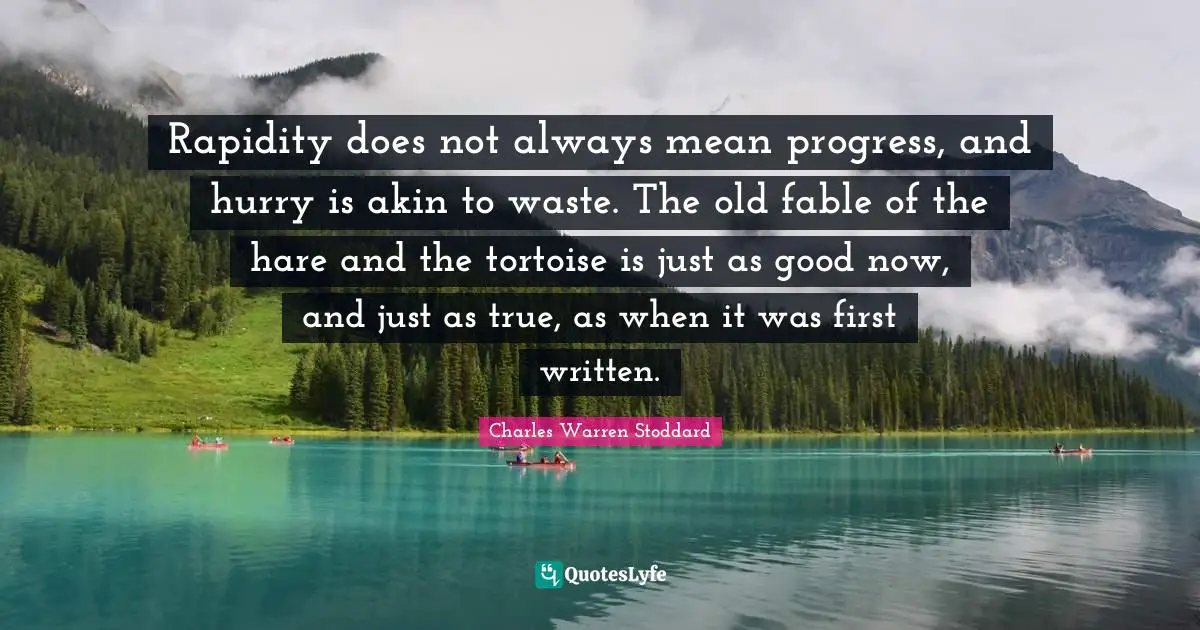 Rapidity does not always mean progress, and hurry is akin to waste. The old fable of the hare and the tortoise is just as good now, and just as true, as when it was first written.