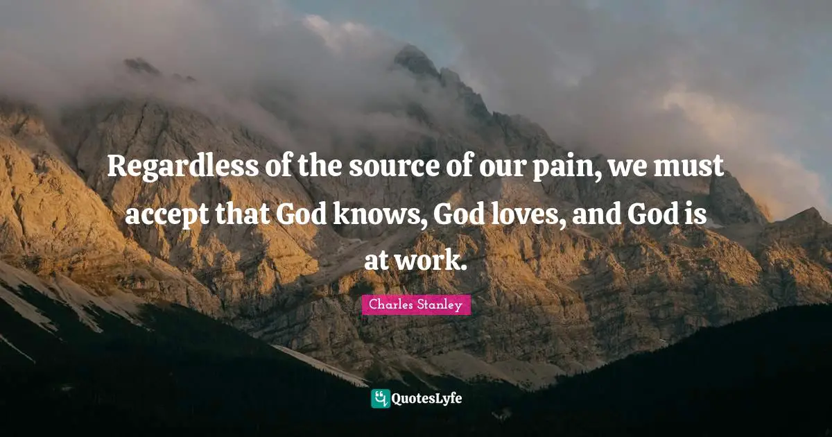 Accepting Quotes: "Regardless of the source of our pain, we must accept that God knows, God loves, and God is at work."