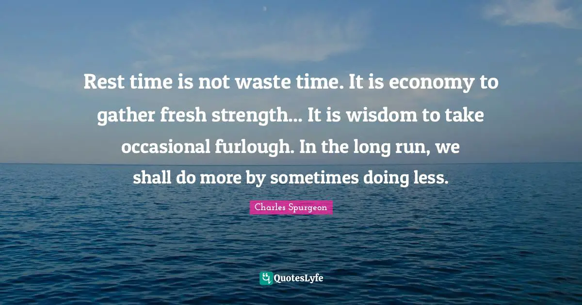 Rest time is not waste time. It is economy to gather fresh strength... It is wisdom to take occasional furlough. In the long run, we shall do more by sometimes doing less.