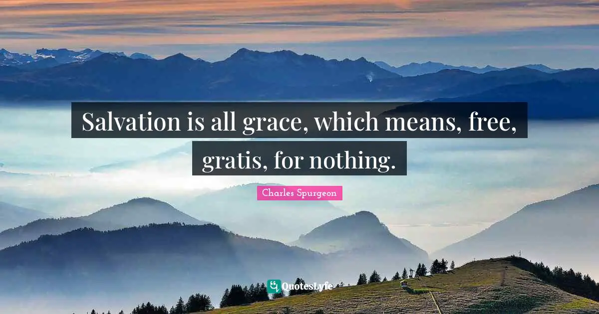 Salvation is all grace, which means, free, gratis, for nothing.