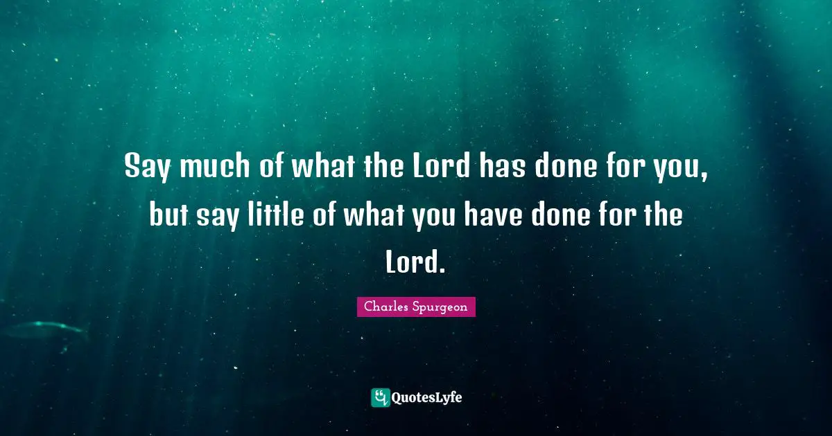 Say much of what the Lord has done for you, but say little of what you have done for the Lord.
