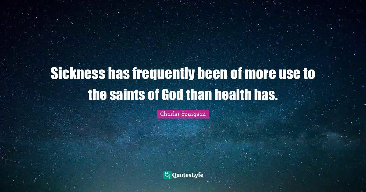 Sickness has frequently been of more use to the saints of God than health has.