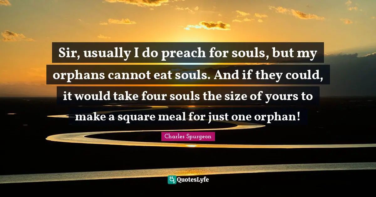 Sir, usually I do preach for souls, but my orphans cannot eat souls. And if they could, it would take four souls the size of yours to make a square meal for just one orphan!