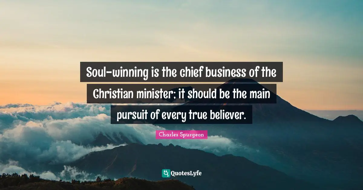 Charles Spurgeon Quotes: "Soul-winning is the chief business of the Christian minister; it should be the main pursuit of every true believer."