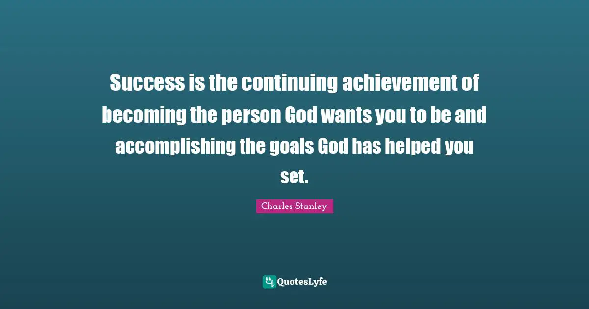 Goal Achievement Quotes: "Success is the continuing achievement of becoming the person God wants you to be and accomplishing the goals God has helped you set."