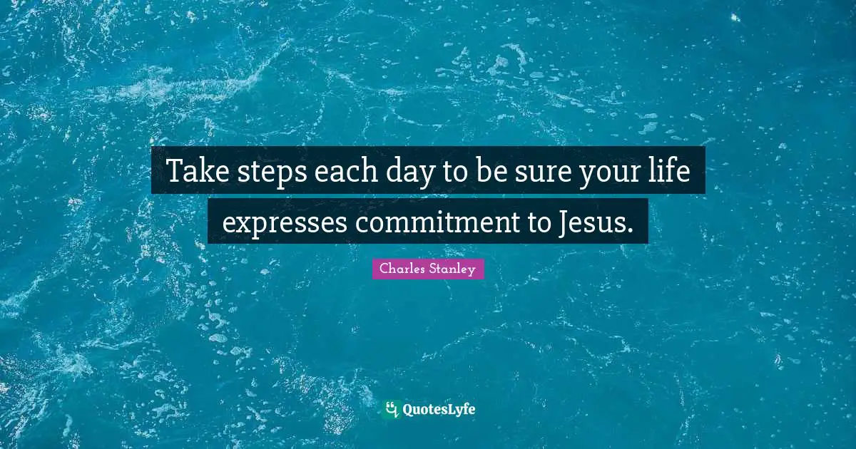 Charles Stanley Quotes: "Take steps each day to be sure your life expresses commitment to Jesus."