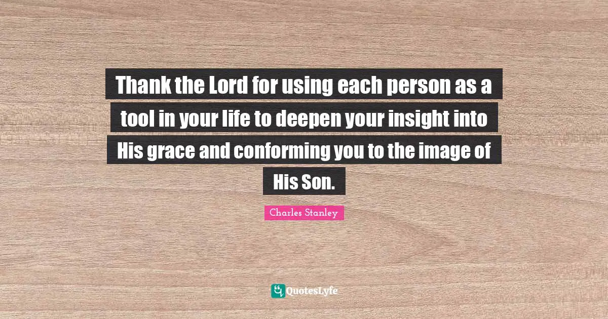 Charles Stanley Quotes: "Thank the Lord for using each person as a tool in your life to deepen your insight into His grace and conforming you to the image of His Son."