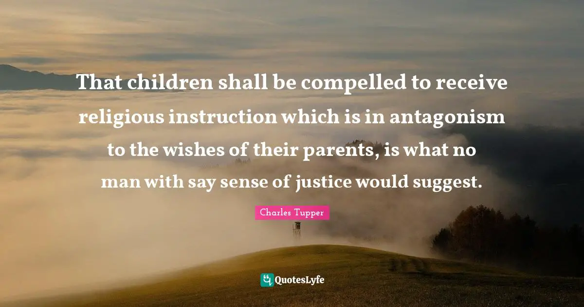 That children shall be compelled to receive religious instruction which is in antagonism to the wishes of their parents, is what no man with say sense of justice would suggest.