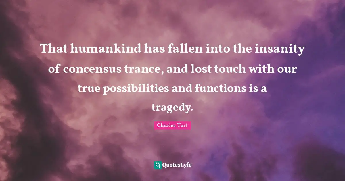 Trance Quotes: "That humankind has fallen into the insanity of concensus trance, and lost touch with our true possibilities and functions is a tragedy."