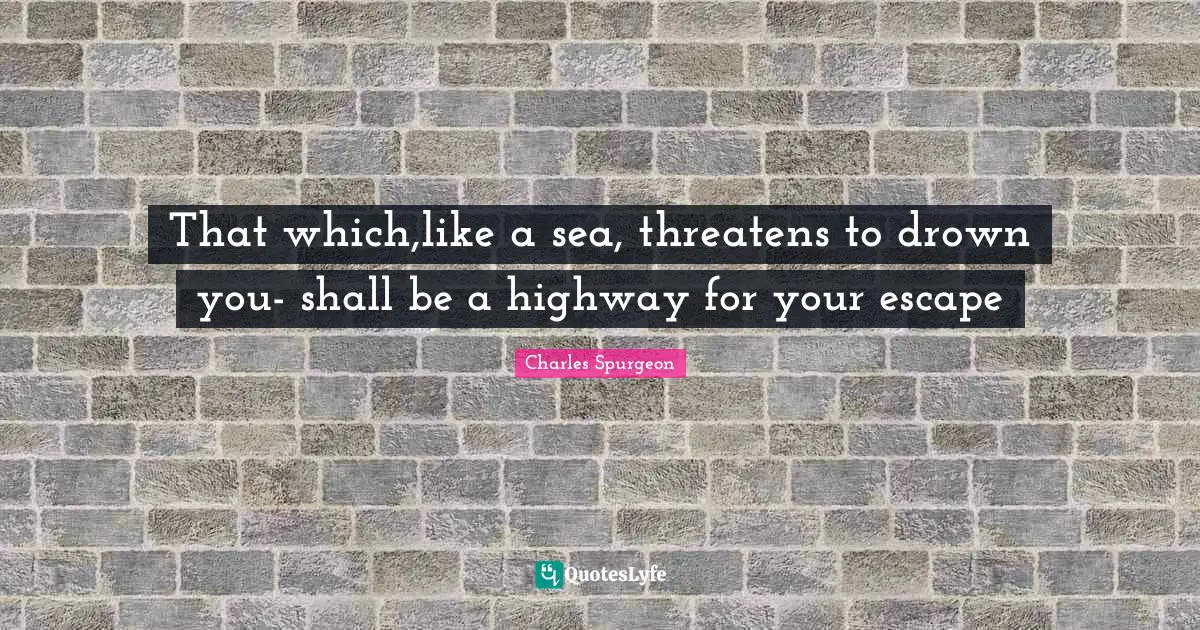 That which,like a sea, threatens to drown you- shall be a highway for your escape