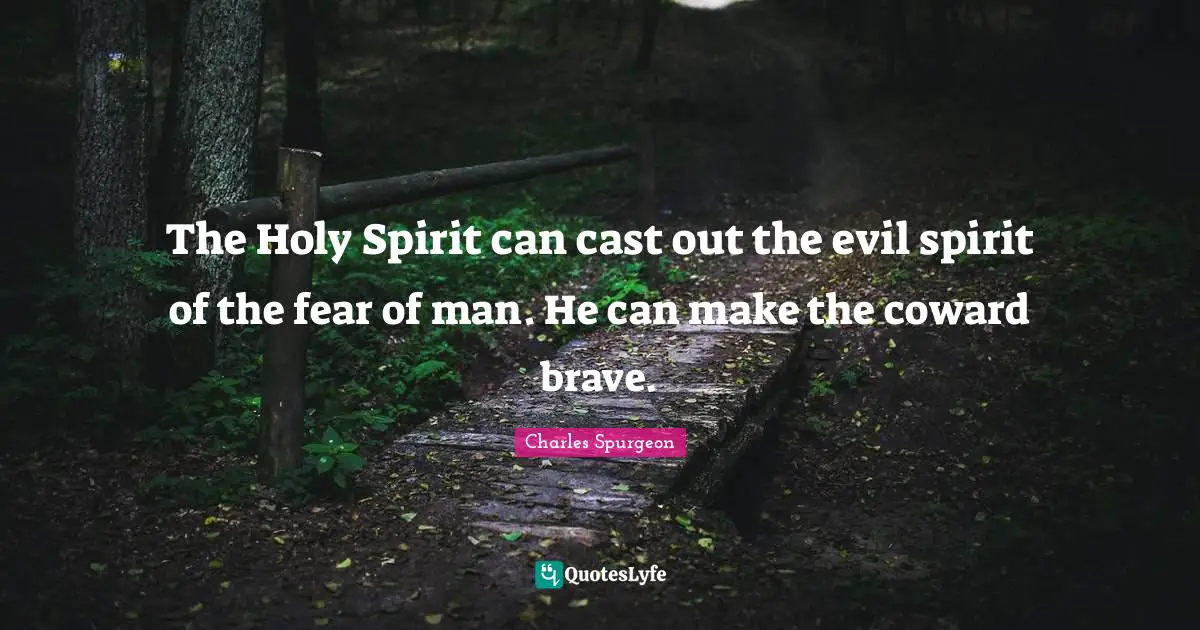 The Holy Spirit can cast out the evil spirit of the fear of man. He can make the coward brave.