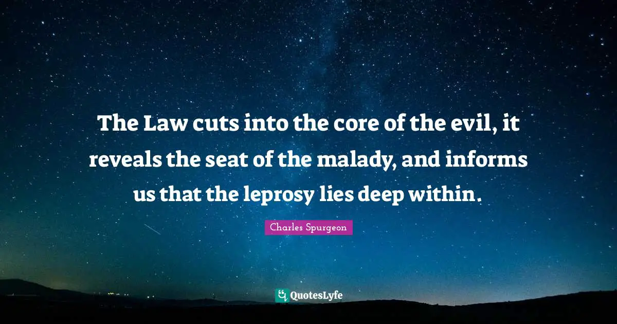The Law cuts into the core of the evil, it reveals the seat of the malady, and informs us that the leprosy lies deep within.