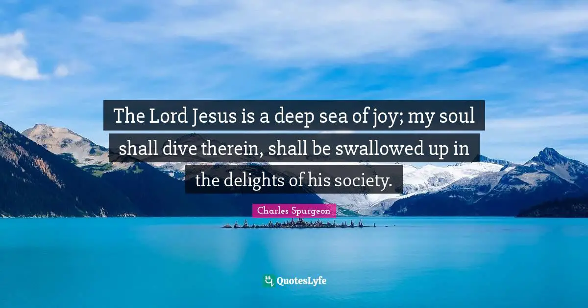 The Lord Jesus is a deep sea of joy; my soul shall dive therein, shall be swallowed up in the delights of his society.