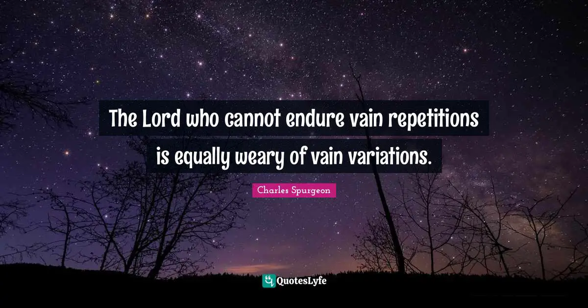 The Lord who cannot endure vain repetitions is equally weary of vain variations.
