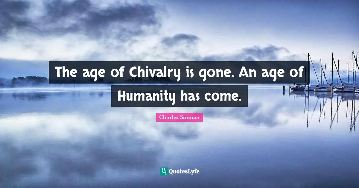 Chivalry Quotes: "The age of Chivalry is gone. An age of Humanity has come."