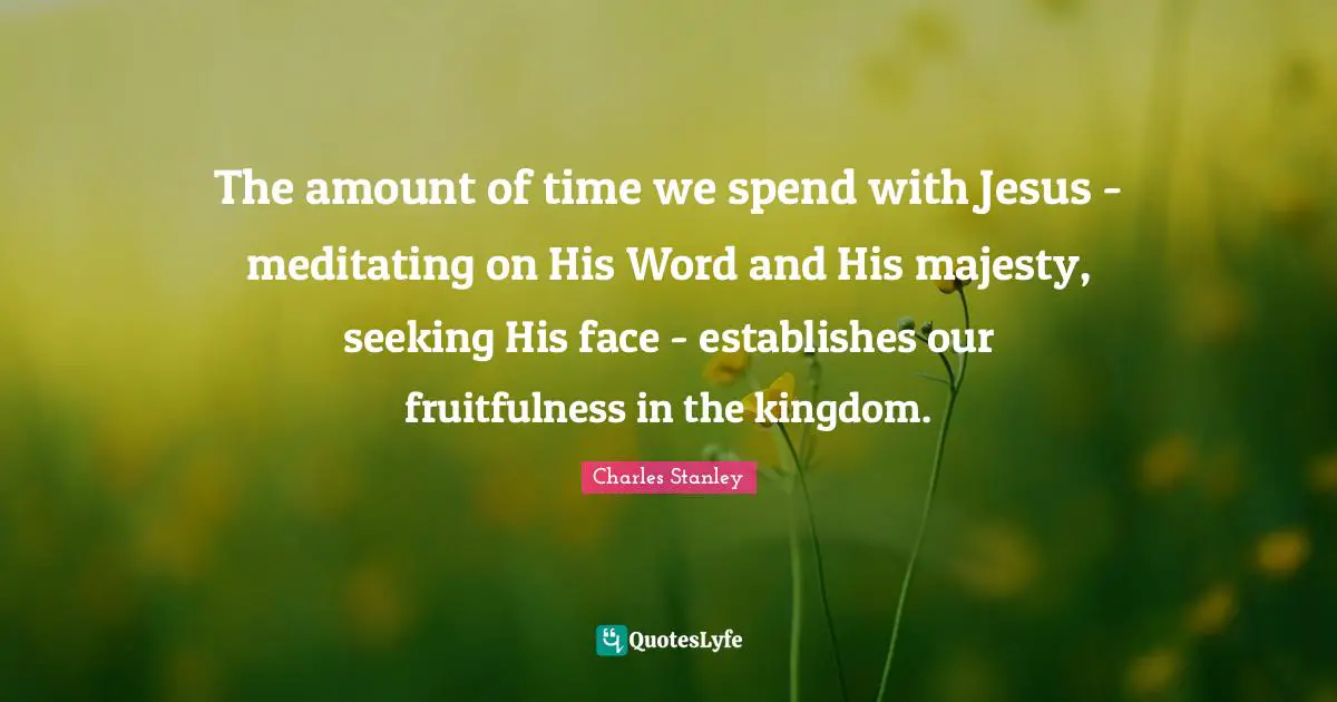 Charles Stanley Quotes: "The amount of time we spend with Jesus - meditating on His Word and His majesty, seeking His face - establishes our fruitfulness in the kingdom."