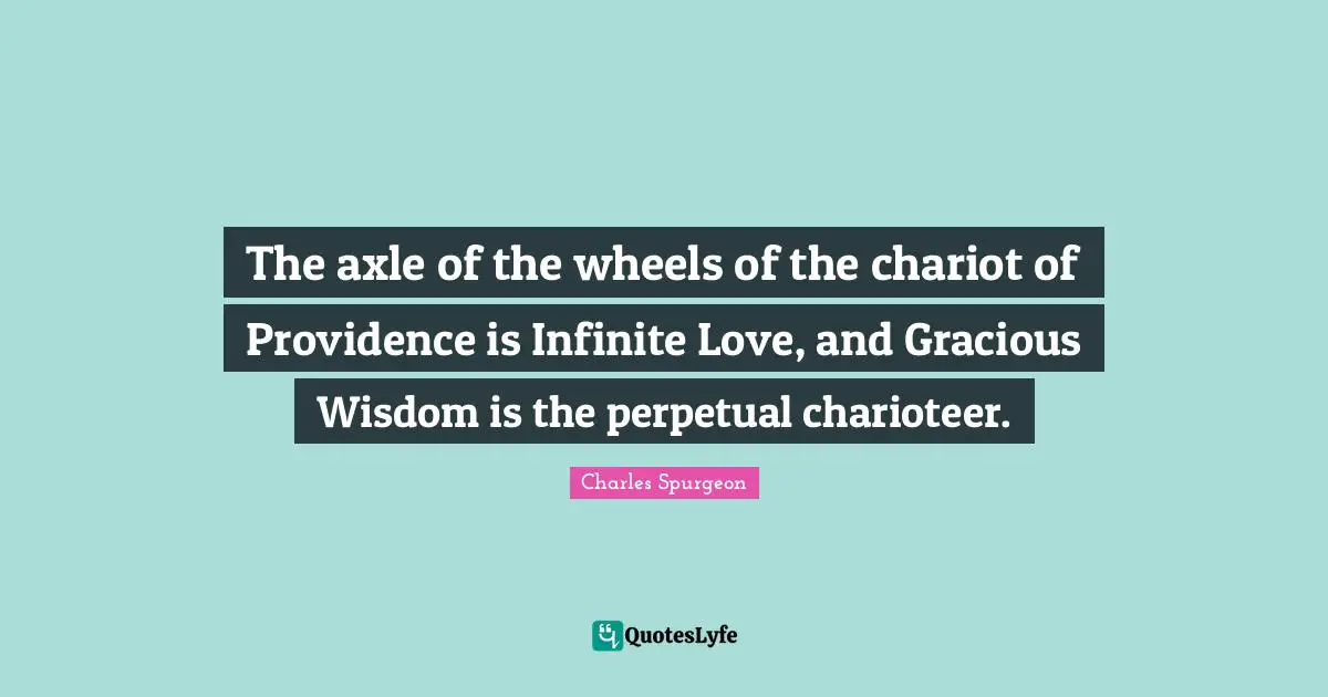 The axle of the wheels of the chariot of Providence is Infinite Love, and Gracious Wisdom is the perpetual charioteer.