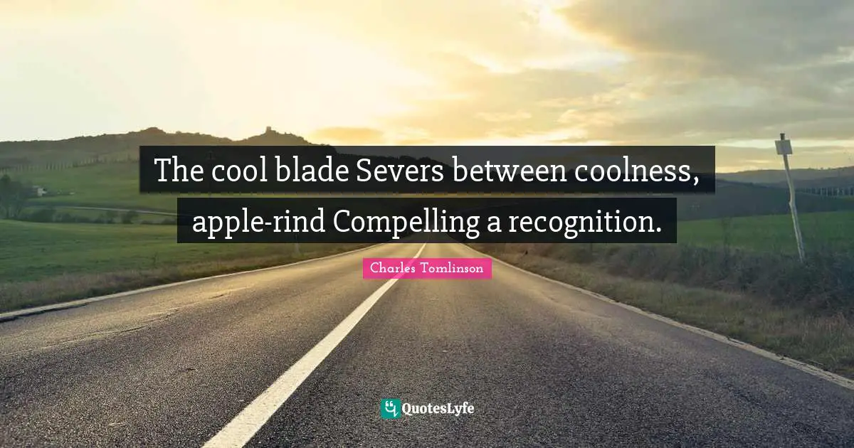 The cool blade Severs between coolness, apple-rind Compelling a recognition.