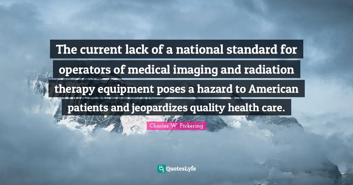 Radiation Quotes: "The current lack of a national standard for operators of medical imaging and radiation therapy equipment poses a hazard to American patients and jeopardizes quality health care."