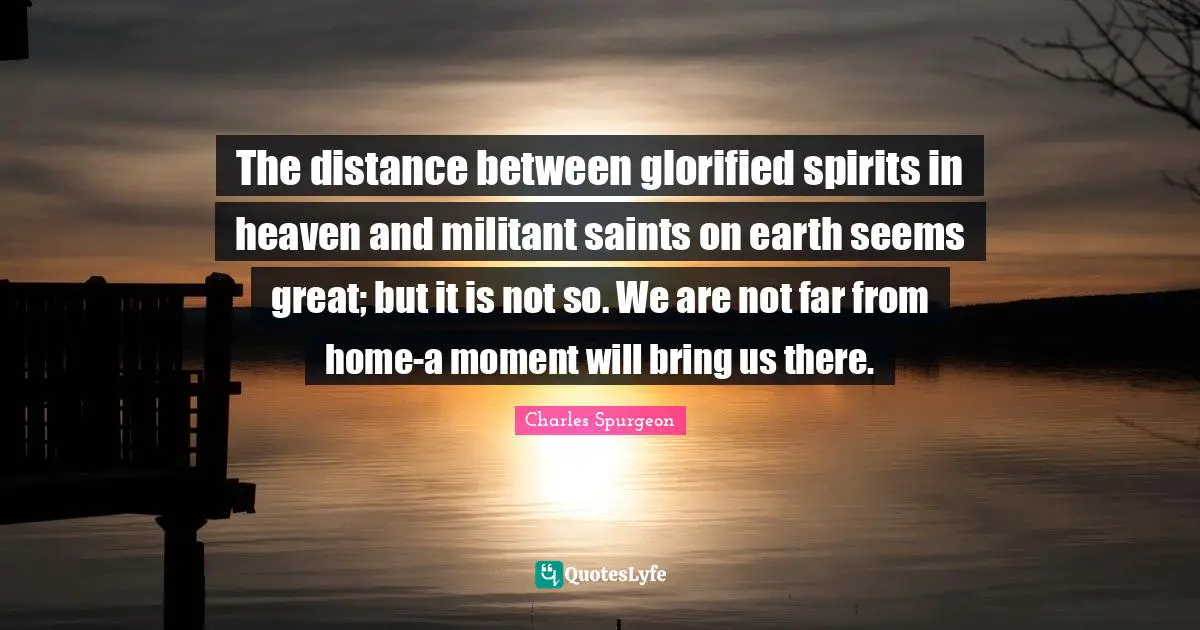 Militant Quotes: "The distance between glorified spirits in heaven and militant saints on earth seems great; but it is not so. We are not far from home-a moment will bring us there."