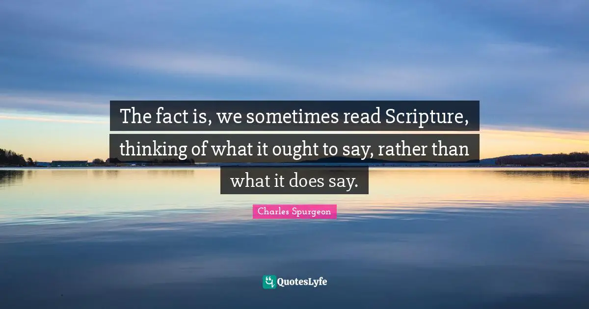 The fact is, we sometimes read Scripture, thinking of what it ought to say, rather than what it does say.