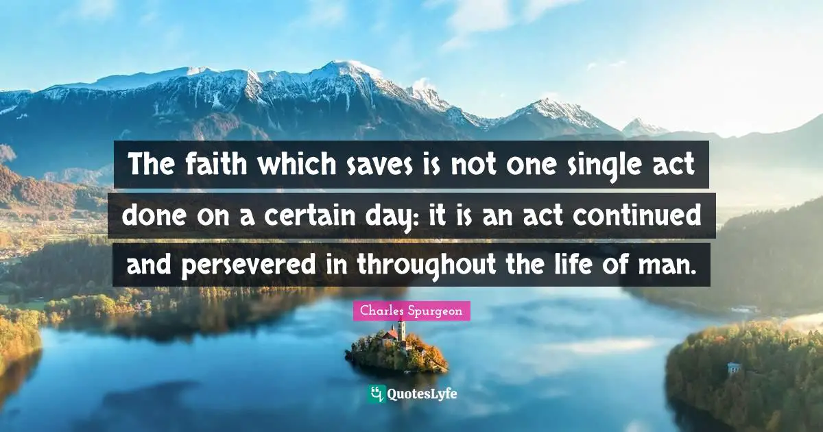 The faith which saves is not one single act done on a certain day: it is an act continued and persevered in throughout the life of man.