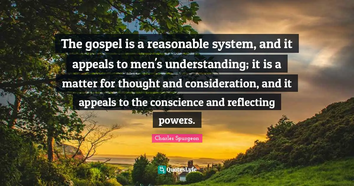The gospel is a reasonable system, and it appeals to men's understanding; it is a matter for thought and consideration, and it appeals to the conscience and reflecting powers.