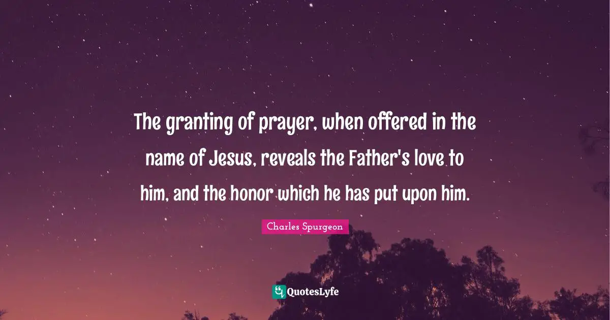 The granting of prayer, when offered in the name of Jesus, reveals the Father's love to him, and the honor which he has put upon him.