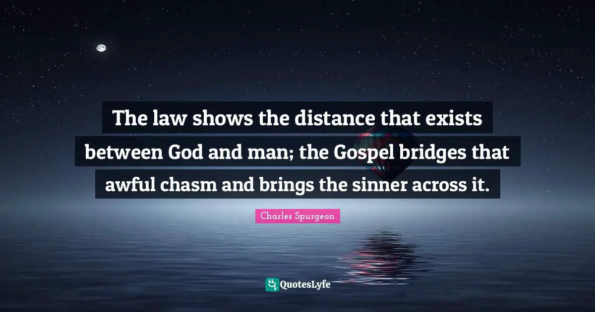 The law shows the distance that exists between God and man; the Gospel bridges that awful chasm and brings the sinner across it.