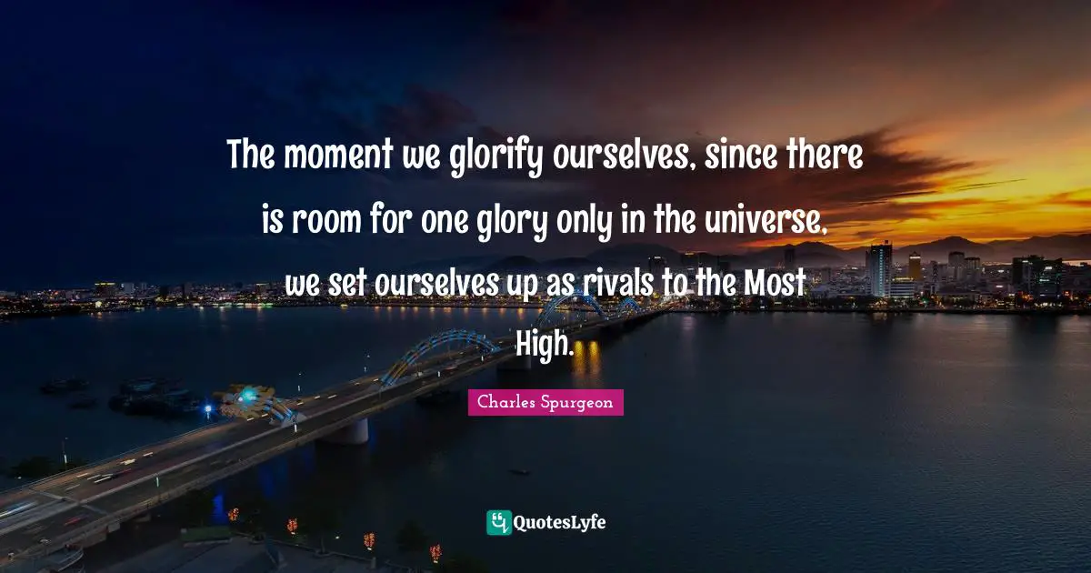 The moment we glorify ourselves, since there is room for one glory only in the universe, we set ourselves up as rivals to the Most High.