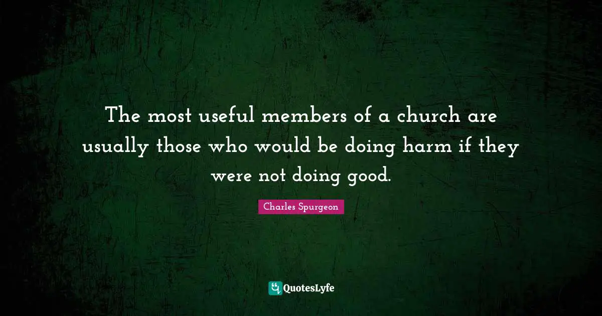 The most useful members of a church are usually those who would be doing harm if they were not doing good.