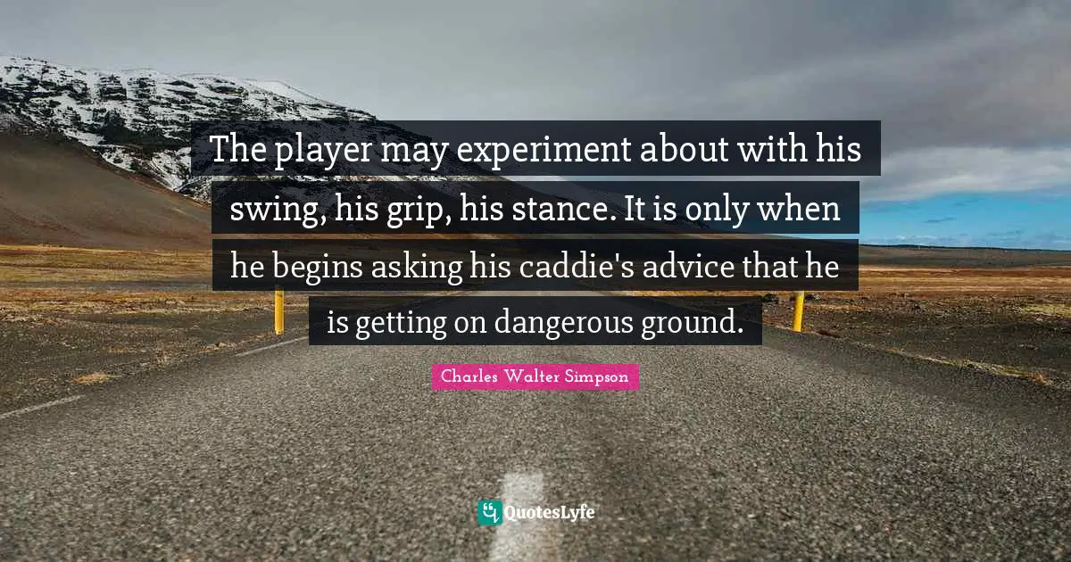 The player may experiment about with his swing, his grip, his stance. It is only when he begins asking his caddie's advice that he is getting on dangerous ground.