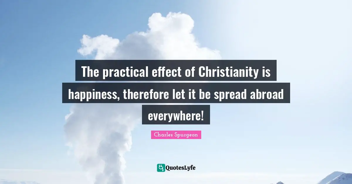 The practical effect of Christianity is happiness, therefore let it be spread abroad everywhere!